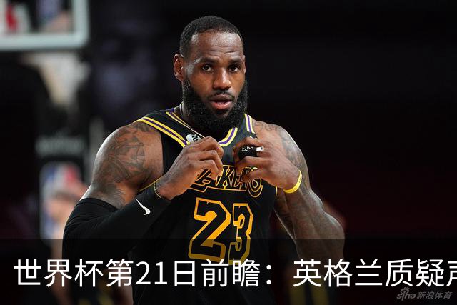 世界杯第21日前瞻：英格兰质疑声中前行 美国力求打破恐欧魔咒