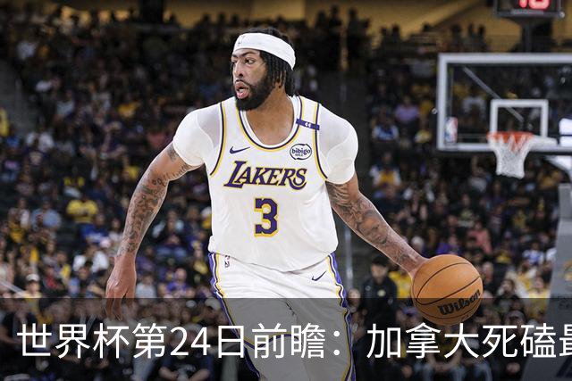 世界杯第24日前瞻：加拿大死磕最大苦主 姆巴佩冲击里程碑