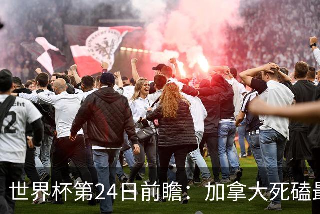 世界杯第24日前瞻：加拿大死磕最大苦主 姆巴佩冲击里程碑