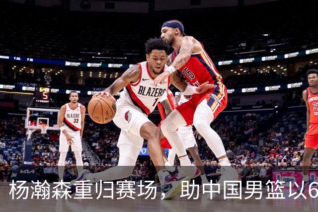 杨瀚森重归赛场，助中国男篮以65-60战胜荷兰！