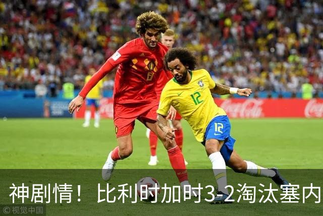 神剧情！比利时加时3-2淘汰塞内加尔 蒂莱曼斯绝平+点射绝杀