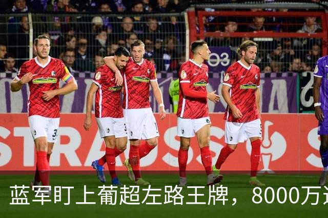 蓝军盯上葡超左路王牌，8000万违约金拦着，切尔西却已经敲门了